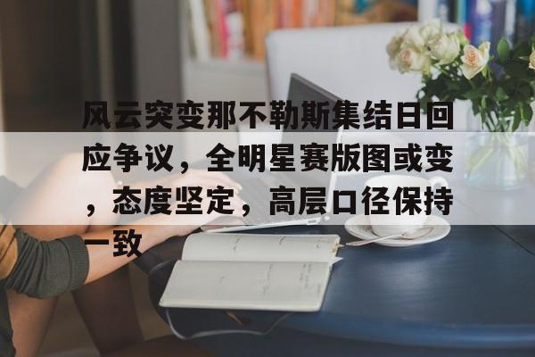 金年会网页版-包含风云突变那不勒斯集结日回应争议，全明星赛版图或变，态度坚定，高层口径保持一致的词条